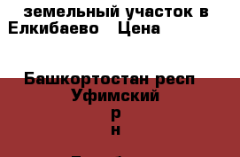 земельный участок в Елкибаево › Цена ­ 800 000 - Башкортостан респ., Уфимский р-н, Елкибаево д. Недвижимость » Земельные участки продажа   . Башкортостан респ.